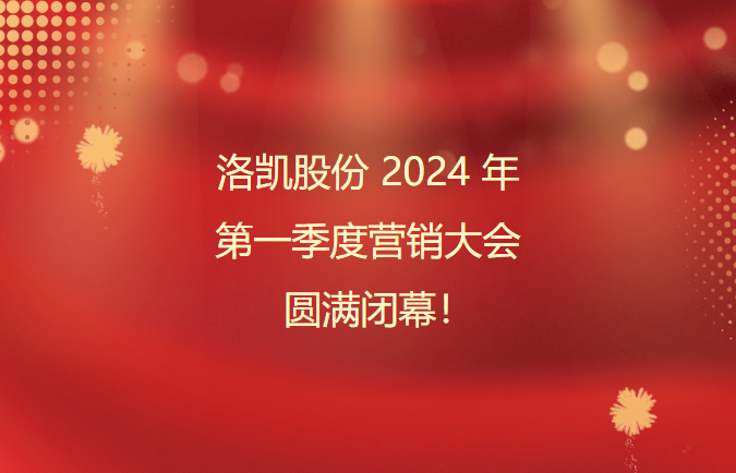 洛凯股份2024年第一季度营销大会圆满闭幕！